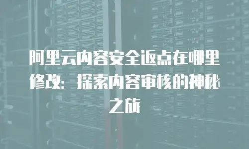 阿里云内容安全返点在哪里修改：探索内容审核的神秘之旅