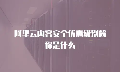 阿里云内容安全优惠级别简称是什么