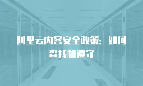阿里云内容安全政策：如何查找和遵守