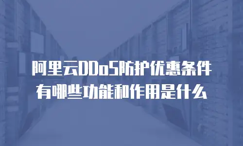 阿里云DDoS防护优惠条件有哪些功能和作用是什么