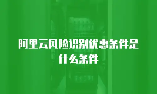 阿里云风险识别优惠条件是什么条件