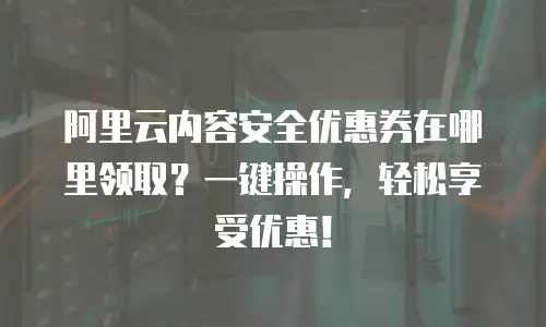 阿里云内容安全优惠券在哪里领取？一键操作，轻松享受优惠！
