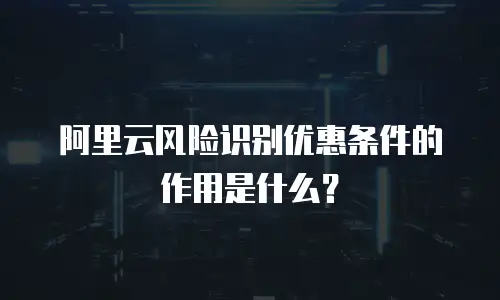 阿里云风险识别优惠条件的作用是什么？