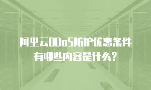 阿里云DDoS防护优惠条件有哪些内容是什么？