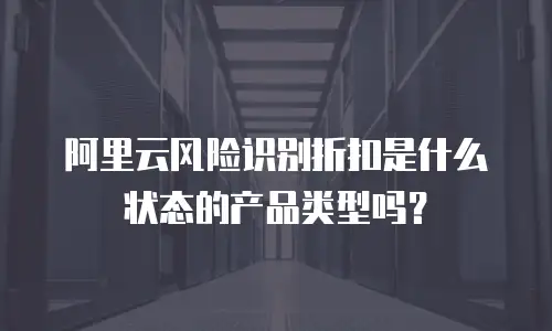 阿里云风险识别折扣是什么状态的产品类型吗？