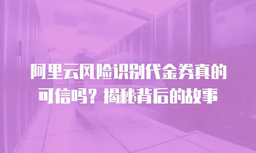 阿里云风险识别代金券真的可信吗？揭秘背后的故事