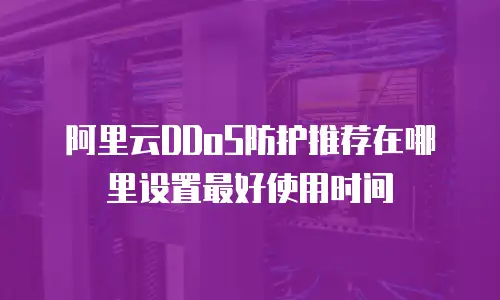 阿里云DDoS防护推荐在哪里设置最好使用时间