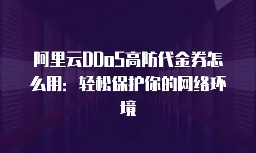 阿里云DDoS高防代金券怎么用：轻松保护你的网络环境