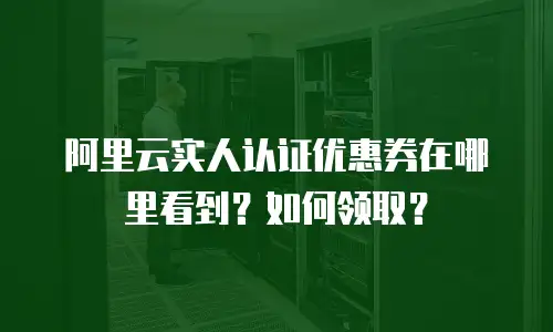 阿里云实人认证优惠券在哪里看到？如何领取？