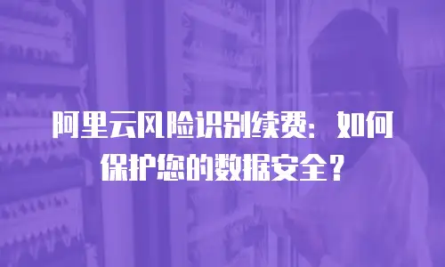 阿里云风险识别续费：如何保护您的数据安全？