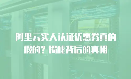阿里云实人认证优惠券真的假的？揭秘背后的真相