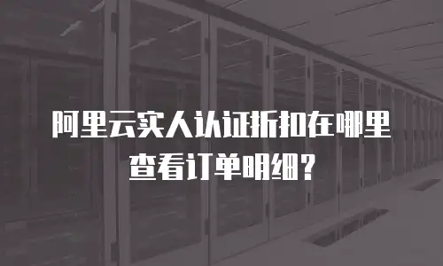 阿里云实人认证折扣在哪里查看订单明细？