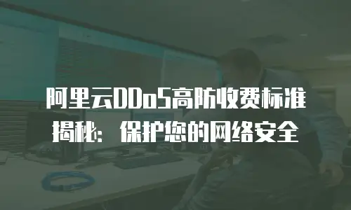 阿里云DDoS高防收费标准揭秘：保护您的网络安全