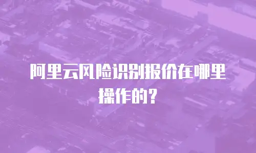 阿里云风险识别报价在哪里操作的？