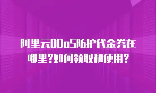 阿里云DDoS防护代金券在哪里?如何领取和使用?