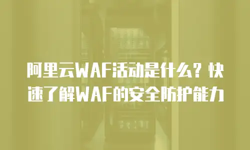 阿里云WAF活动是什么？快速了解WAF的安全防护能力
