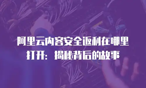 阿里云内容安全返利在哪里打开：揭秘背后的故事