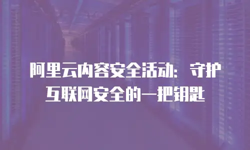 阿里云内容安全活动：守护互联网安全的一把钥匙