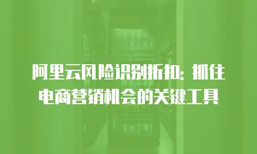 阿里云风险识别折扣: 抓住电商营销机会的关键工具