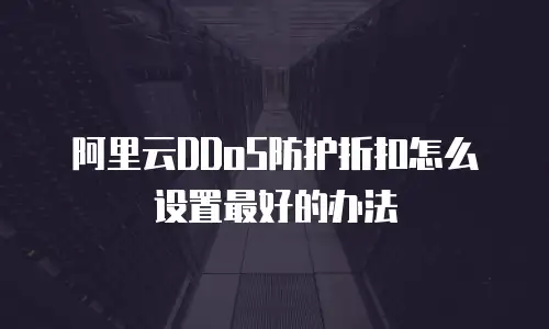 阿里云DDoS防护折扣怎么设置最好的办法