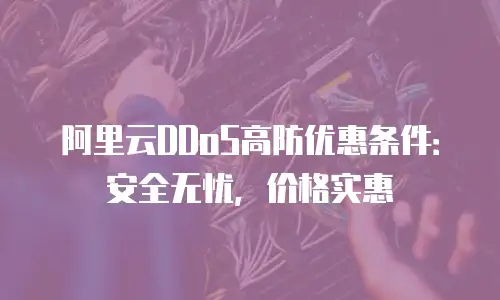阿里云DDoS高防优惠条件：安全无忧，价格实惠