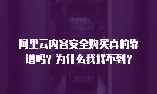 阿里云内容安全购买真的靠谱吗？为什么我找不到？