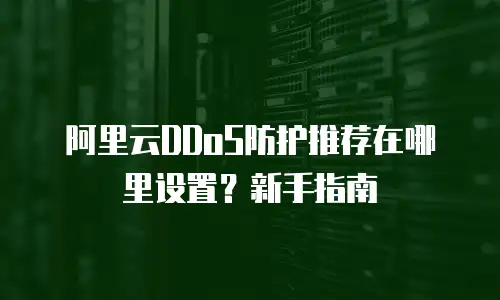 阿里云DDoS防护推荐在哪里设置？新手指南