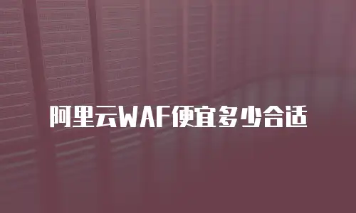 阿里云waf便宜多少,阿里云waf便宜多少合适