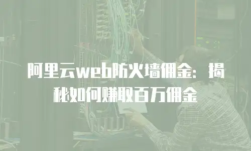 阿里云web防火墙佣金：揭秘如何赚取百万佣金
