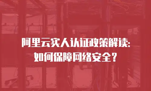 阿里云实人认证政策解读：如何保障网络安全？