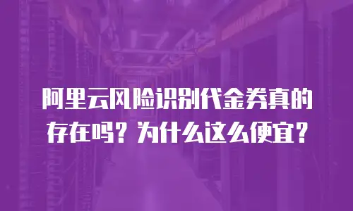 阿里云风险识别代金券真的存在吗？为什么这么便宜？
