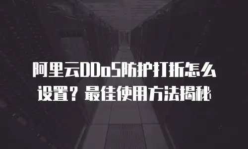 阿里云DDoS防护打折怎么设置？最佳使用方法揭秘
