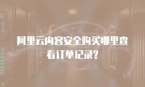 阿里云内容安全购买哪里查看订单记录？