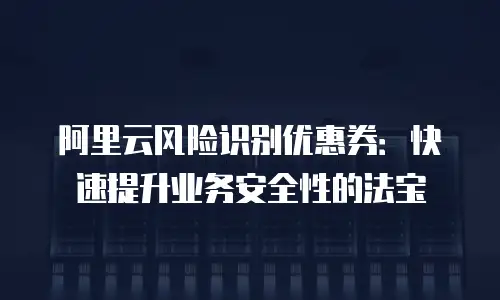 阿里云风险识别优惠券：快速提升业务安全性的法宝