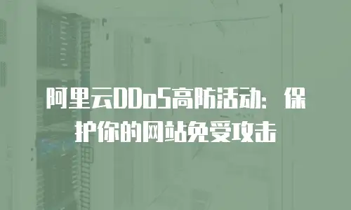 阿里云DDoS高防活动：保护你的网站免受攻击