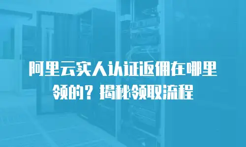 阿里云实人认证返佣在哪里领的？揭秘领取流程