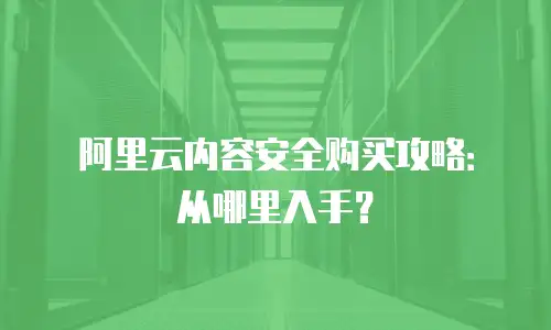 阿里云内容安全购买攻略：从哪里入手？