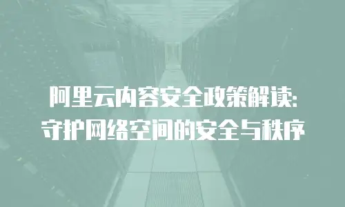 阿里云内容安全政策解读：守护网络空间的安全与秩序