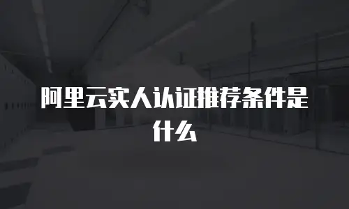 阿里云实人认证推荐条件是什么