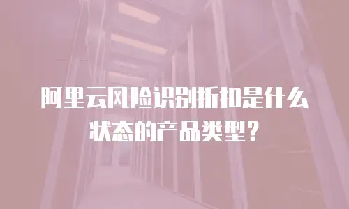 阿里云风险识别折扣是什么状态的产品类型？