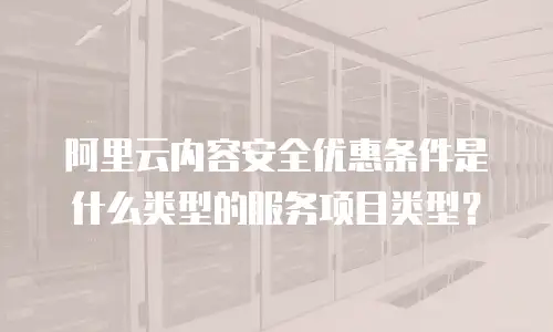 阿里云内容安全优惠条件是什么类型的服务项目类型？