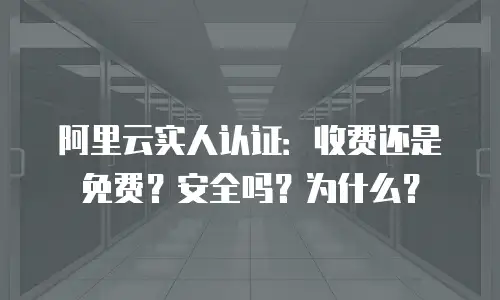 阿里云实人认证：收费还是免费？安全吗？为什么？