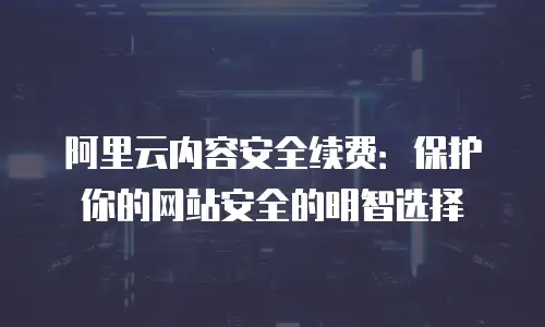 阿里云内容安全续费：保护你的网站安全的明智选择