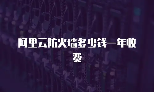 阿里云防火墙多少钱一年收费
