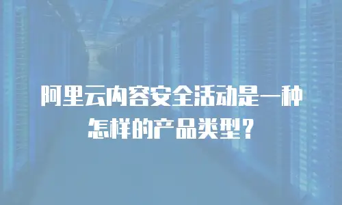 阿里云内容安全活动是一种怎样的产品类型？