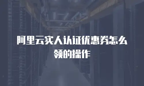 阿里云实人认证优惠券怎么领的操作