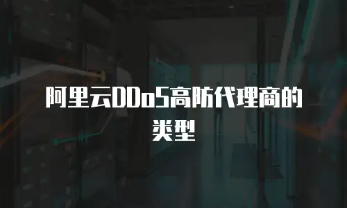 阿里云DDoS高防代理商的类型