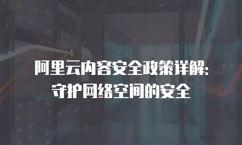 阿里云内容安全政策详解：守护网络空间的安全