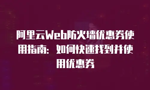 阿里云Web防火墙优惠券使用指南：如何快速找到并使用优惠券