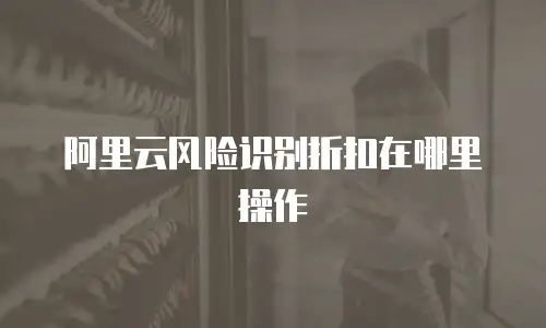 阿里云风险识别折扣在哪里操作